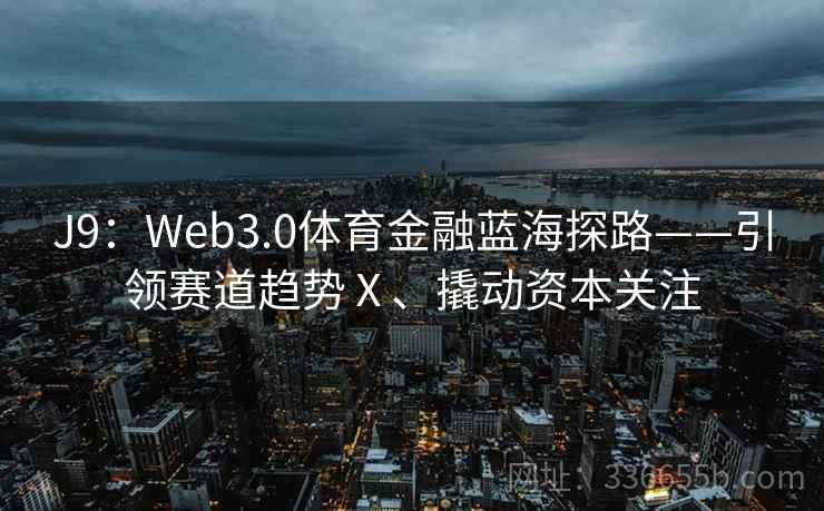 J9：Web3.0体育金融蓝海探路——引领赛道趋势Ⅹ、撬动资本关注