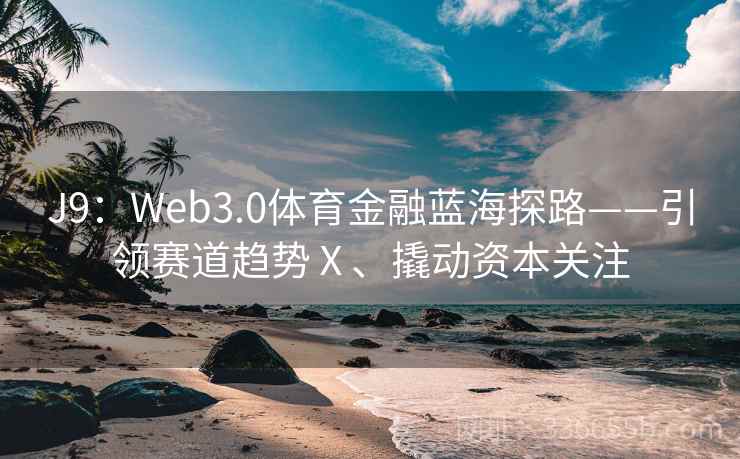 J9:Web3.0体育金融蓝海探路——引领赛道趋势Ⅹ、撬动资本关注 J9:Web3.0体育金融蓝海探路——引领赛道趋势Ⅹ、撬动资本关注