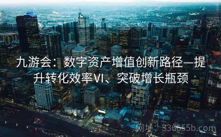 九游会：数字资产增值创新路径—提升转化效率Ⅵ、突破增长瓶颈