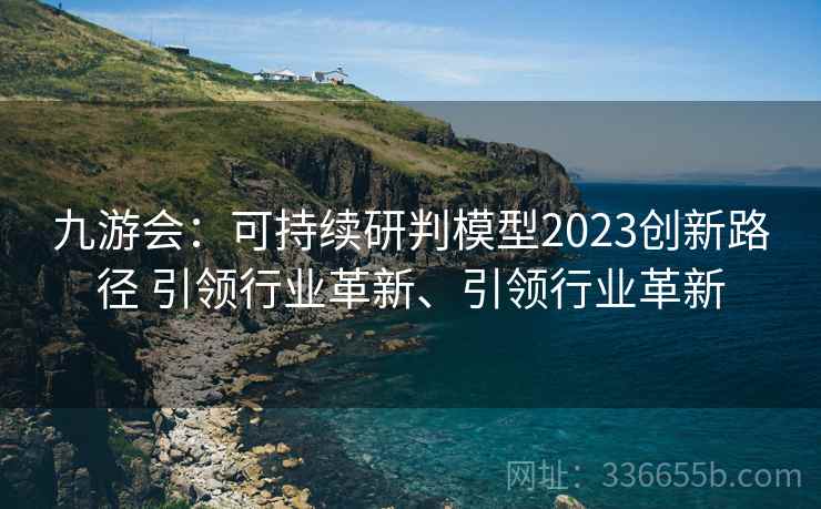 九游会:可持续研判模型2023创新路径 引领行业革新、引领行业革新 九游会:可持续研判模型2023创新路径 引领行业革新、引领行业革新