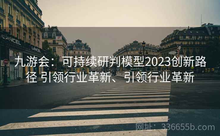 九游会:可持续研判模型2023创新路径 引领行业革新、引领行业革新 九游会:可持续研判模型2023创新路径 引领行业革新、引领行业革新
