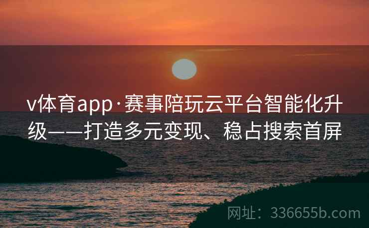 v体育app·赛事陪玩云平台智能化升级——打造多元变现、稳占搜索首屏 v体育app·赛事陪玩云平台智能化升级——打造多元变现、稳占搜索首屏