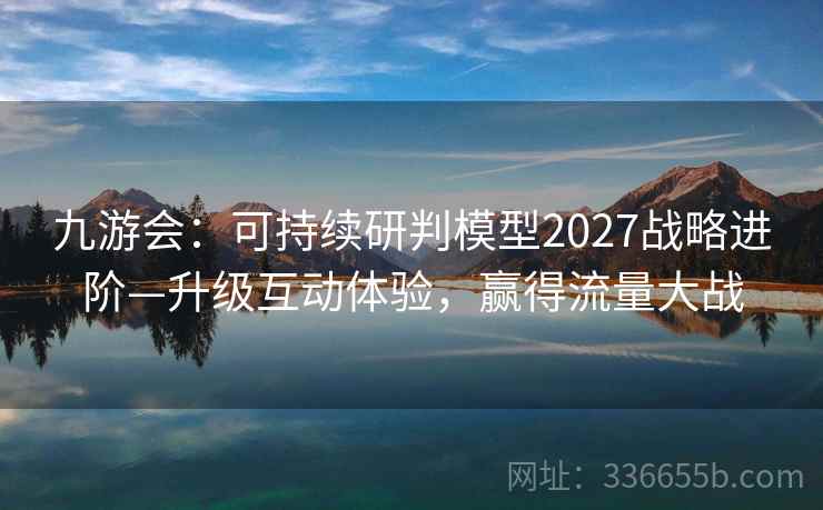 九游会:可持续研判模型2027战略进阶—升级互动体验,赢得流量大战 九游会:可持续研判模型2027战略进阶—升级互动体验,赢得流量大战