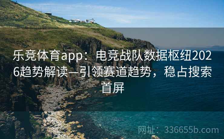 乐竞体育app:电竞战队数据枢纽2026趋势解读—引领赛道趋势,稳占搜索首屏 乐竞体育app:电竞战队数据枢纽2026趋势解读—引领赛道趋势,稳占搜索首屏