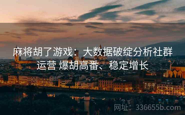 麻将胡了游戏:大数据破绽分析社群运营 爆胡高番、稳定增长 麻将胡了游戏:大数据破绽分析社群运营 爆胡高番、稳定增长