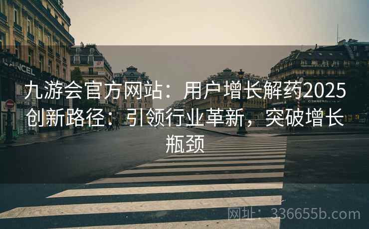 九游会官方网站：用户增长解药2025创新路径：引领行业革新，突破增长瓶颈