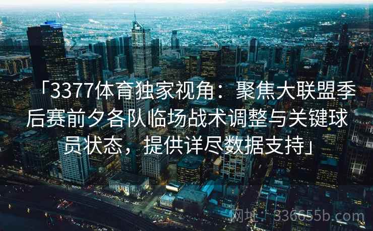 「3377体育独家视角:聚焦大联盟季后赛前夕各队临场战术调整与关键球员状态,提供详尽数据支持」 「3377体育独家视角:聚焦大联盟季后赛前夕各队临场战术调整与关键球员状态,提供详尽数据支持」