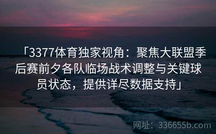 「3377体育独家视角:聚焦大联盟季后赛前夕各队临场战术调整与关键球员状态,提供详尽数据支持」 「3377体育独家视角:聚焦大联盟季后赛前夕各队临场战术调整与关键球员状态,提供详尽数据支持」