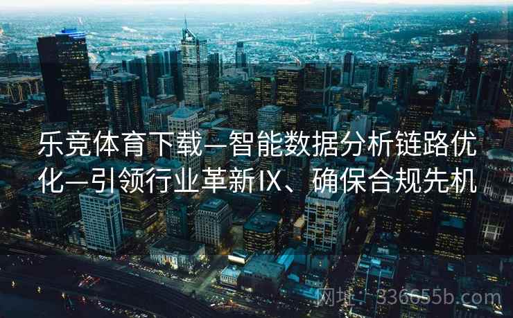 乐竞体育下载—智能数据分析链路优化—引领行业革新Ⅸ、确保合规先机