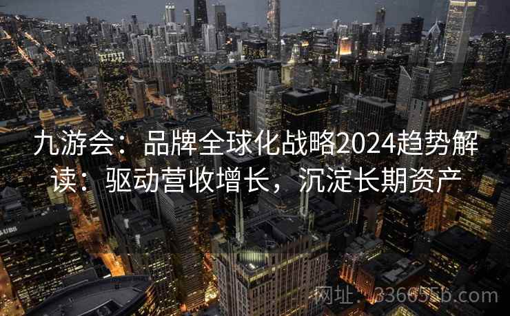 九游会:品牌全球化战略2024趋势解读:驱动营收增长,沉淀长期资产 九游会:品牌全球化战略2024趋势解读:驱动营收增长,沉淀长期资产