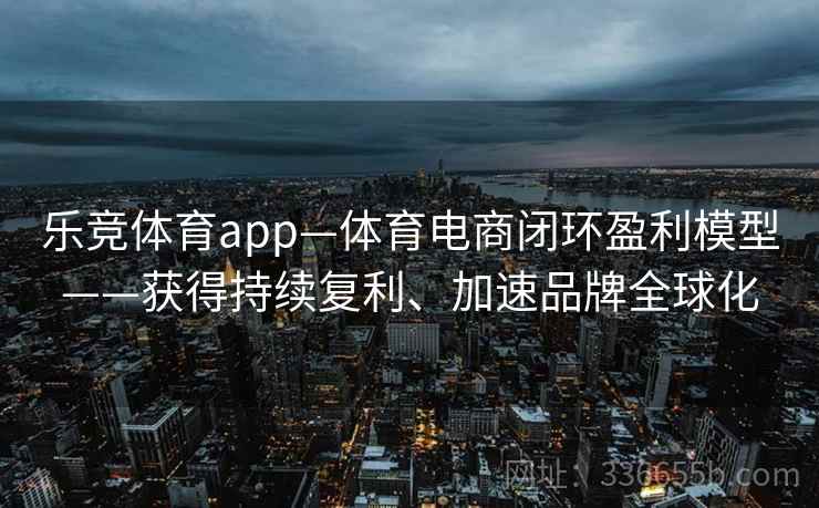乐竞体育app—体育电商闭环盈利模型——获得持续复利、加速品牌全球化 乐竞体育app—体育电商闭环盈利模型——获得持续复利、加速品牌全球化
