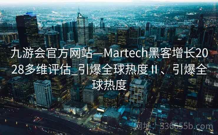 九游会官方网站—Martech黑客增长2028多维评估_引爆全球热度Ⅱ、引爆全球热度 九游会官方网站—Martech黑客增长2028多维评估_引爆全球热度Ⅱ、引爆全球热度