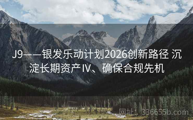 J9——银发乐动计划2026创新路径 沉淀长期资产Ⅳ、确保合规先机 J9——银发乐动计划2026创新路径 沉淀长期资产Ⅳ、确保合规先机