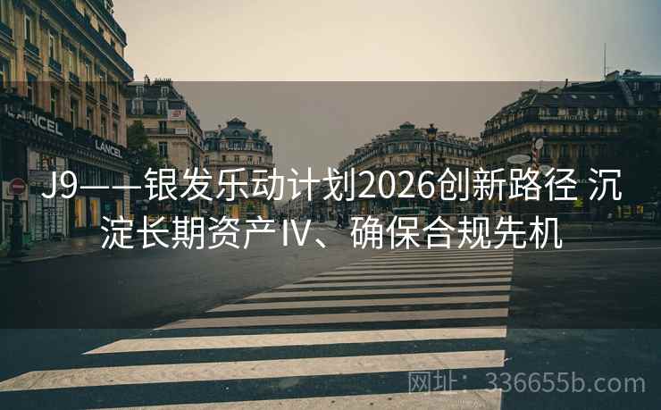 J9——银发乐动计划2026创新路径 沉淀长期资产Ⅳ、确保合规先机
