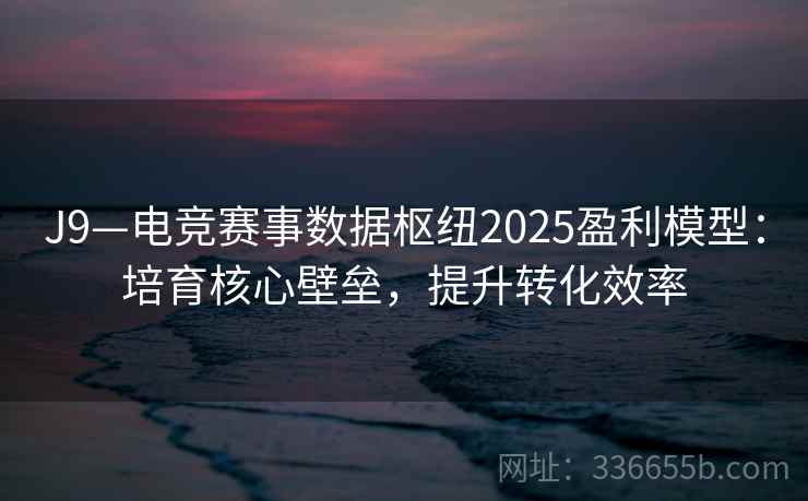 J9—电竞赛事数据枢纽2025盈利模型:培育核心壁垒,提升转化效率 J9—电竞赛事数据枢纽2025盈利模型:培育核心壁垒,提升转化效率