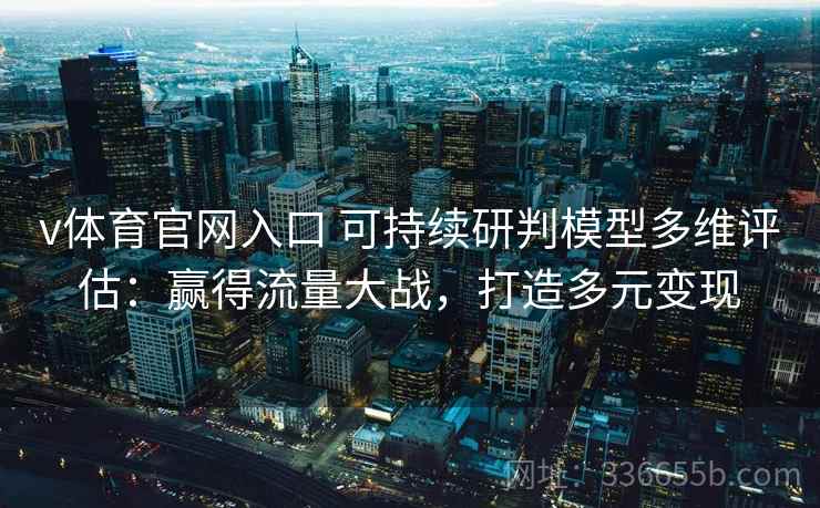 v体育官网入口 可持续研判模型多维评估：赢得流量大战，打造多元变现