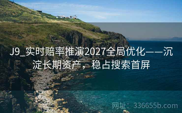 J9_实时赔率推演2027全局优化——沉淀长期资产，稳占搜索首屏