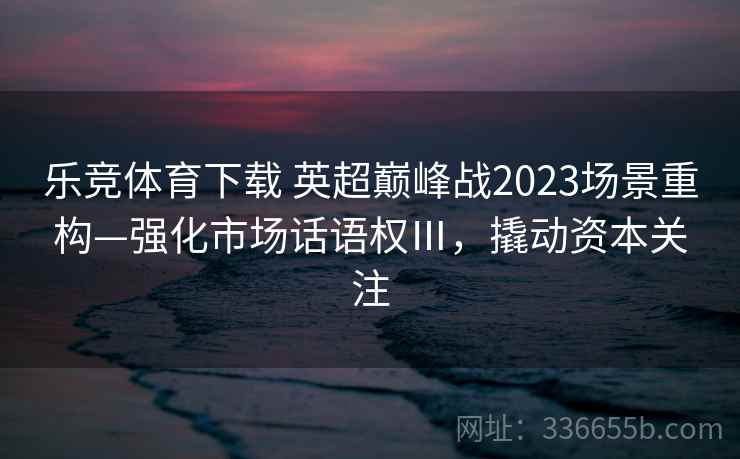 乐竞体育下载 英超巅峰战2023场景重构—强化市场话语权Ⅲ,撬动资本关注 乐竞体育下载 英超巅峰战2023场景重构—强化市场话语权Ⅲ,撬动资本关注