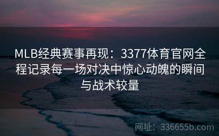MLB经典赛事再现:3377体育官网全程记录每一场对决中惊心动魄的瞬间与战术较量 MLB经典赛事再现:3377体育官网全程记录每一场对决中惊心动魄的瞬间与战术较量