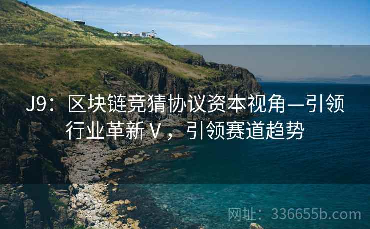 J9：区块链竞猜协议资本视角—引领行业革新Ⅴ，引领赛道趋势