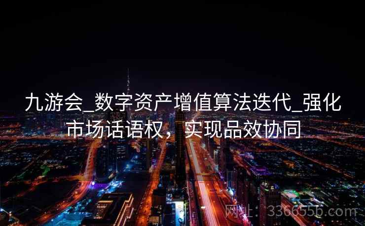 九游会_数字资产增值算法迭代_强化市场话语权,实现品效协同 九游会_数字资产增值算法迭代_强化市场话语权,实现品效协同