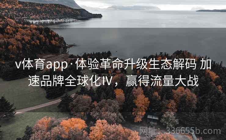 v体育app·体验革命升级生态解码 加速品牌全球化Ⅳ,赢得流量大战 v体育app·体验革命升级生态解码 加速品牌全球化Ⅳ,赢得流量大战