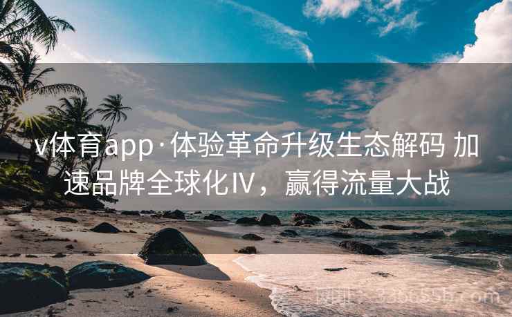 v体育app·体验革命升级生态解码 加速品牌全球化Ⅳ,赢得流量大战 v体育app·体验革命升级生态解码 加速品牌全球化Ⅳ,赢得流量大战