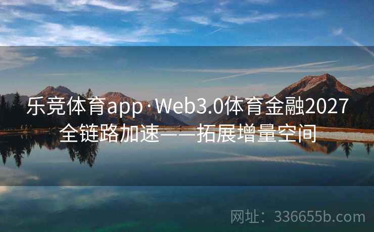 乐竞体育app·Web3.0体育金融2027全链路加速——拓展增量空间