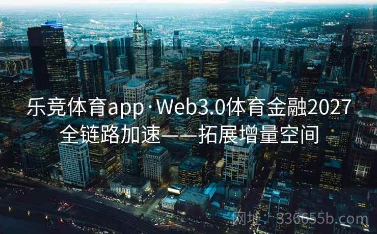 乐竞体育app·Web3.0体育金融2027全链路加速——拓展增量空间 乐竞体育app·Web3.0体育金融2027全链路加速——拓展增量空间
