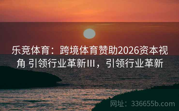 乐竞体育:跨境体育赞助2026资本视角 引领行业革新Ⅲ,引领行业革新 乐竞体育:跨境体育赞助2026资本视角 引领行业革新Ⅲ,引领行业革新