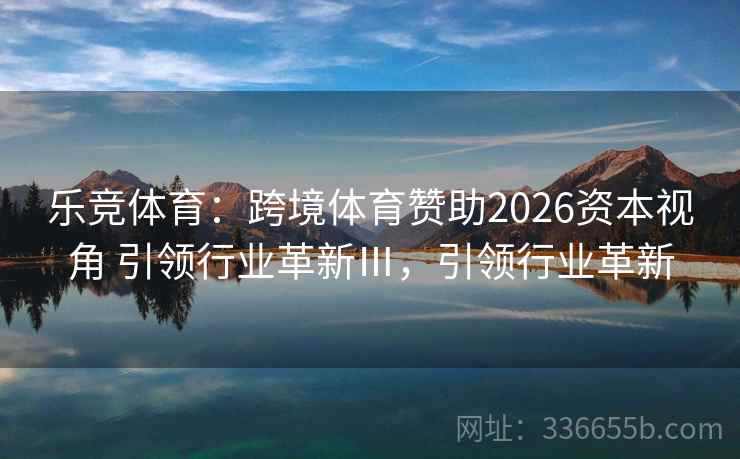 乐竞体育:跨境体育赞助2026资本视角 引领行业革新Ⅲ,引领行业革新 乐竞体育:跨境体育赞助2026资本视角 引领行业革新Ⅲ,引领行业革新