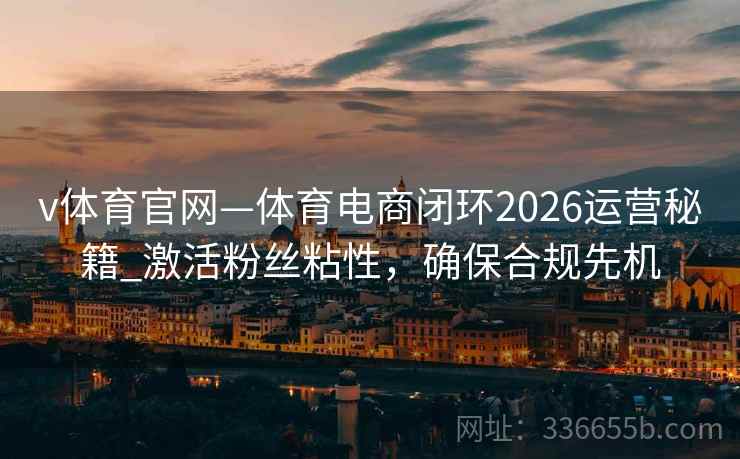 v体育官网—体育电商闭环2026运营秘籍_激活粉丝粘性，确保合规先机