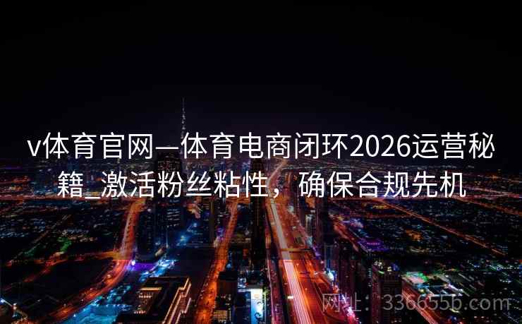 v体育官网—体育电商闭环2026运营秘籍_激活粉丝粘性，确保合规先机