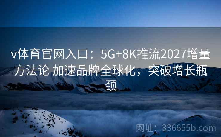 v体育官网入口：5G+8K推流2027增量方法论 加速品牌全球化，突破增长瓶颈