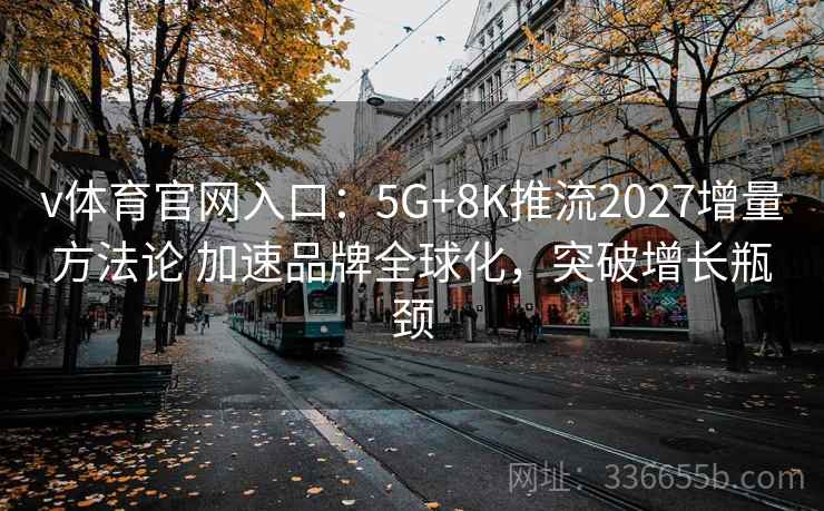 v体育官网入口:5G+8K推流2027增量方法论 加速品牌全球化,突破增长瓶颈 v体育官网入口:5G+8K推流2027增量方法论 加速品牌全球化,突破增长瓶颈