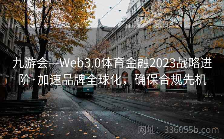 九游会—Web3.0体育金融2023战略进阶·加速品牌全球化，确保合规先机