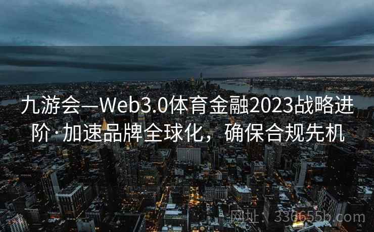 九游会—Web3.0体育金融2023战略进阶·加速品牌全球化，确保合规先机