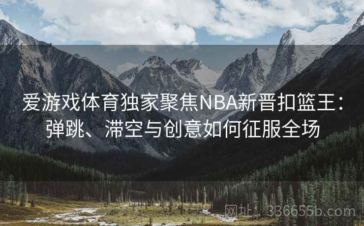 爱游戏体育独家聚焦NBA新晋扣篮王:弹跳、滞空与创意如何征服全场 爱游戏体育独家聚焦NBA新晋扣篮王:弹跳、滞空与创意如何征服全场