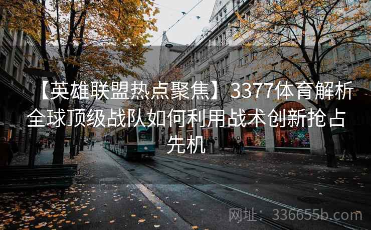 【英雄联盟热点聚焦】3377体育解析全球顶级战队如何利用战术创新抢占先机 【英雄联盟热点聚焦】3377体育解析全球顶级战队如何利用战术创新抢占先机
