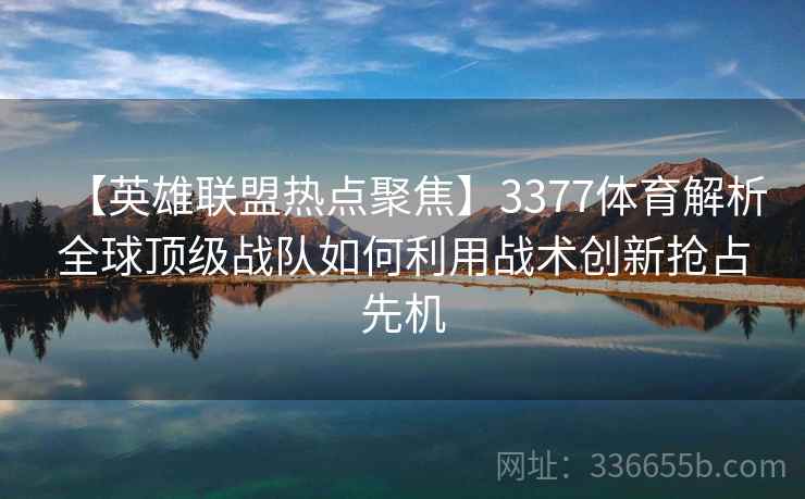 【英雄联盟热点聚焦】3377体育解析全球顶级战队如何利用战术创新抢占先机 【英雄联盟热点聚焦】3377体育解析全球顶级战队如何利用战术创新抢占先机