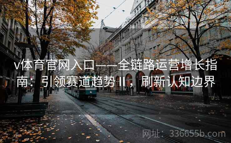 v体育官网入口——全链路运营增长指南：引领赛道趋势Ⅱ，刷新认知边界