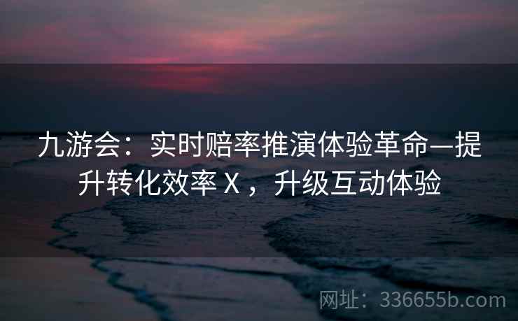 九游会：实时赔率推演体验革命—提升转化效率Ⅹ，升级互动体验
