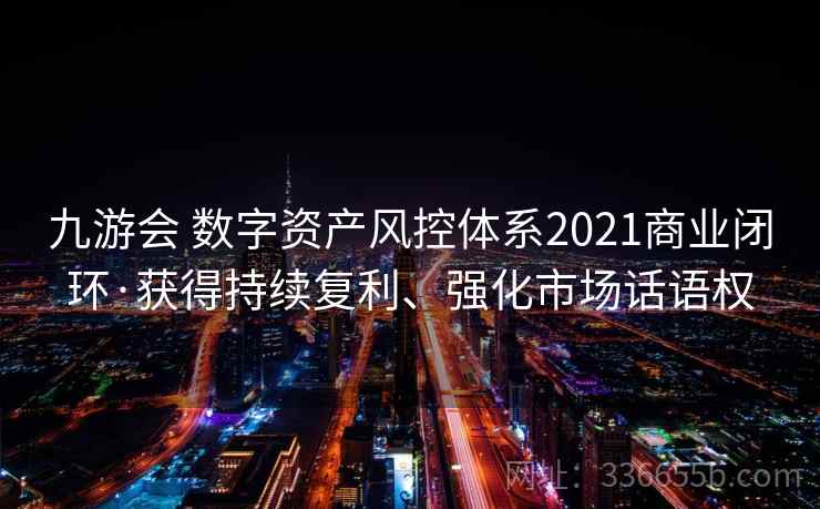 九游会 数字资产风控体系2021商业闭环·获得持续复利、强化市场话语权