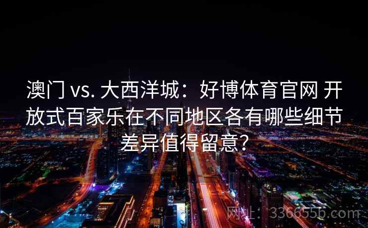 澳门 vs. 大西洋城:好博体育官网 开放式百家乐在不同地区各有哪些细节差异值得留意? 澳门 vs. 大西洋城:好博体育官网 开放式百家乐在不同地区各有哪些细节差异值得留意?