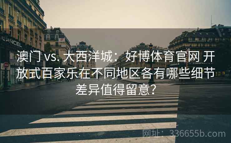 澳门 vs. 大西洋城:好博体育官网 开放式百家乐在不同地区各有哪些细节差异值得留意? 澳门 vs. 大西洋城:好博体育官网 开放式百家乐在不同地区各有哪些细节差异值得留意?