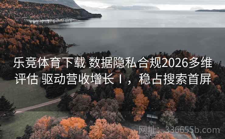 乐竞体育下载 数据隐私合规2026多维评估 驱动营收增长Ⅰ,稳占搜索首屏 乐竞体育下载 数据隐私合规2026多维评估 驱动营收增长Ⅰ,稳占搜索首屏
