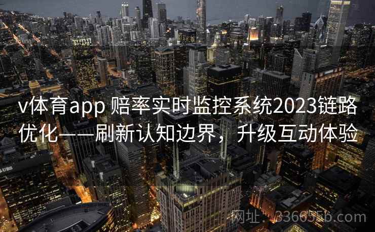 v体育app 赔率实时监控系统2023链路优化——刷新认知边界,升级互动体验 v体育app 赔率实时监控系统2023链路优化——刷新认知边界,升级互动体验
