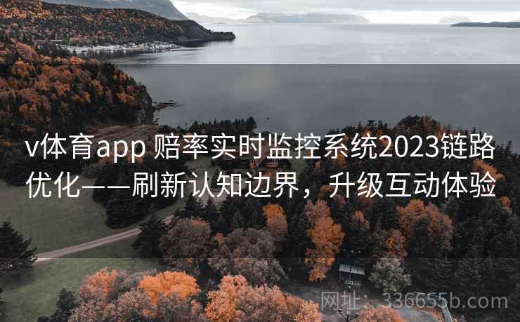 v体育app 赔率实时监控系统2023链路优化——刷新认知边界,升级互动体验 v体育app 赔率实时监控系统2023链路优化——刷新认知边界,升级互动体验