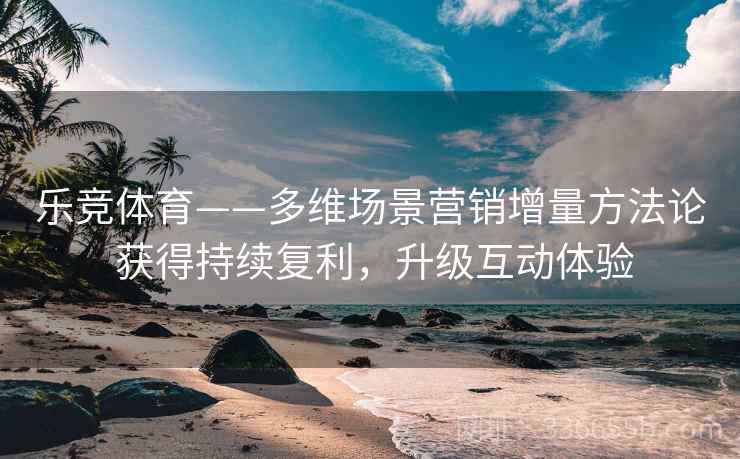 乐竞体育——多维场景营销增量方法论 获得持续复利，升级互动体验