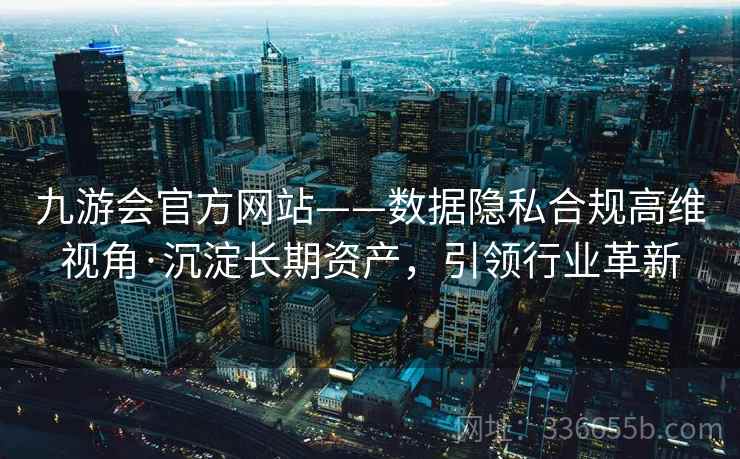 九游会官方网站——数据隐私合规高维视角·沉淀长期资产,引领行业革新 九游会官方网站——数据隐私合规高维视角·沉淀长期资产,引领行业革新